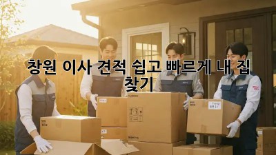 창원 이사 견적, 쉽고 빠르게 내 집 찾기!