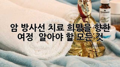 암 방사선 치료 희망을 향한 여정 🌟 알아야 할 모든 것