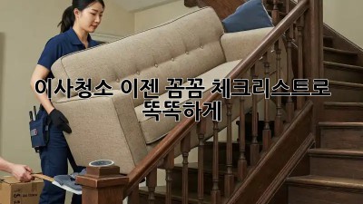 이사청소, 이젠 꼼꼼 체크리스트로 똑똑하게!